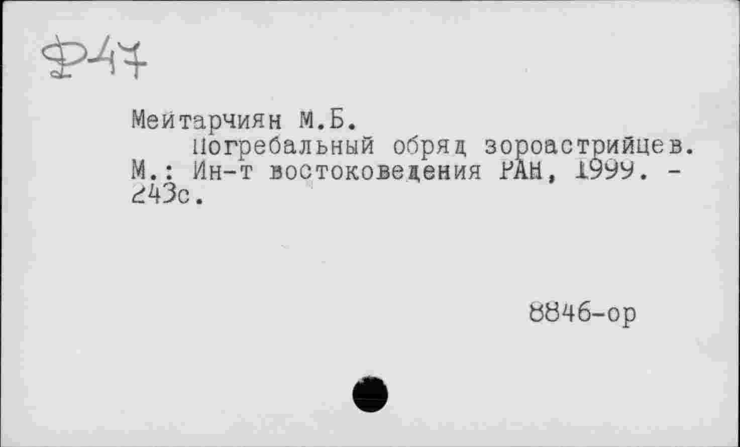 ﻿Меитарчиян М.Б.
погребальный обряд зороастрийце М.: Ин-т востоковедения РАН, 199У. Р43с.
0046-ор